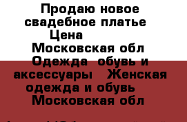 Продаю новое свадебное платье › Цена ­ 9 500 - Московская обл. Одежда, обувь и аксессуары » Женская одежда и обувь   . Московская обл.